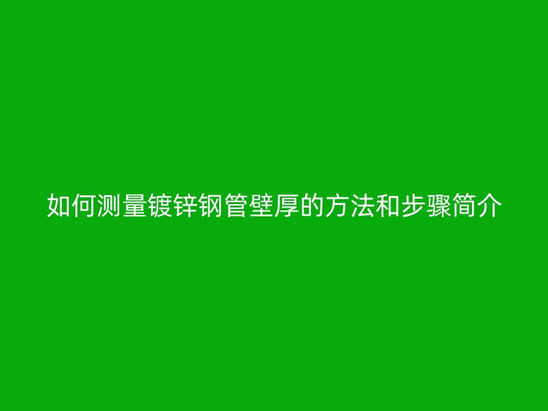 如何测量镀锌钢管壁厚的方法和步骤简介