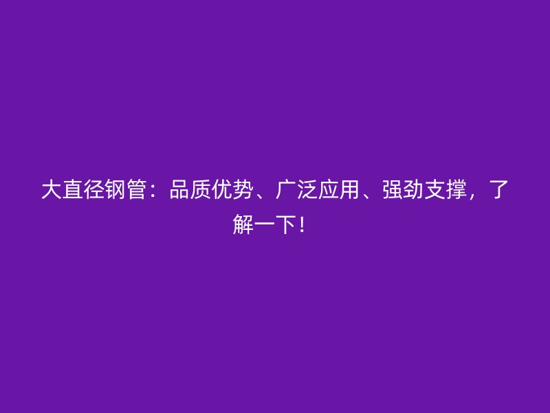 大直径钢管:品质优势、广泛应用、强劲支撑,了解一下!