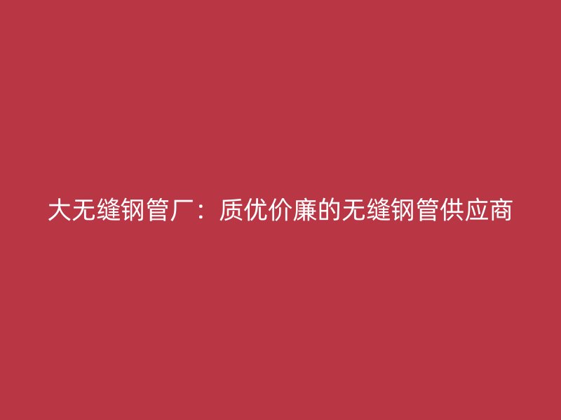大无缝钢管厂:质优价廉的无缝钢管供应商