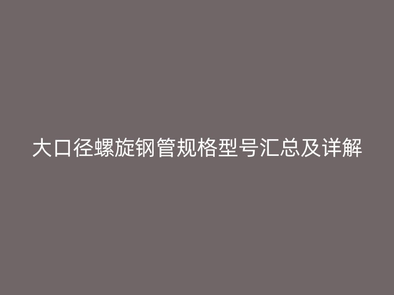 大口径螺旋钢管规格型号汇总及详解