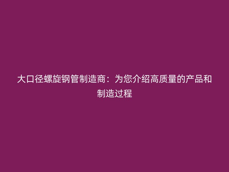 大口径螺旋钢管制造商:为您介绍高质量的产品和制造过程