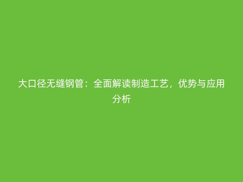 大口径无缝钢管:全面解读制造工艺,优势与应用分析