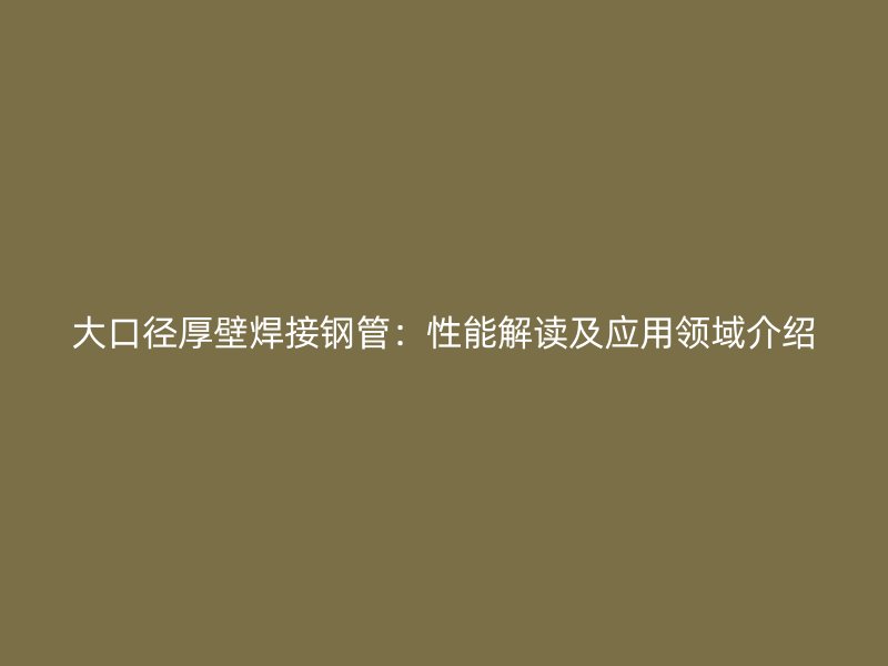大口径厚壁焊接钢管：性能解读及应用领域介绍