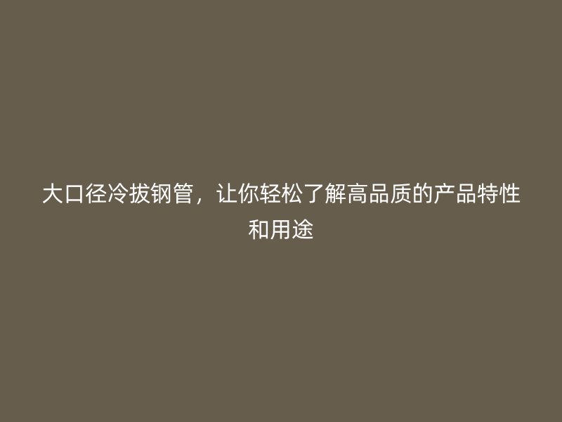 大口径冷拔钢管,让你轻松了解高品质的产品特性和用途