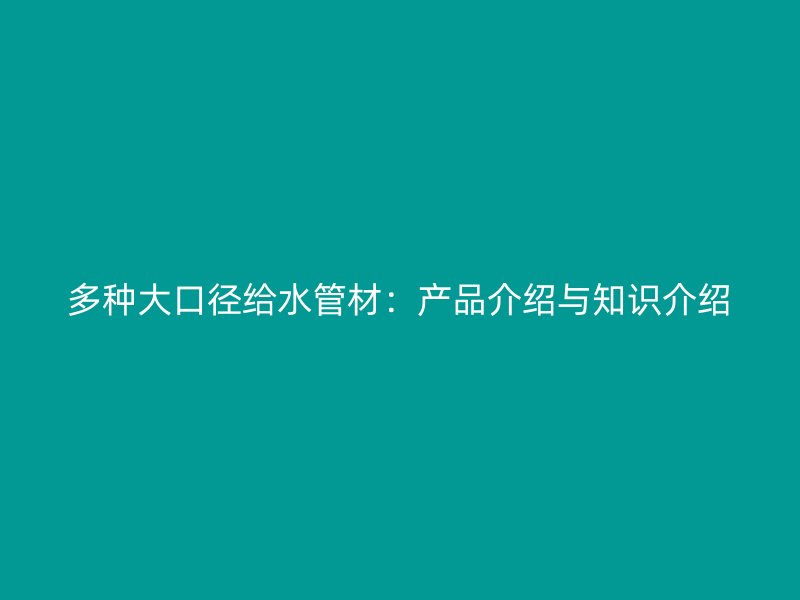 多种大口径给水管材:产品介绍与知识介绍