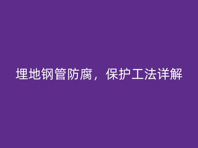 埋地钢管防腐,保护工法详解