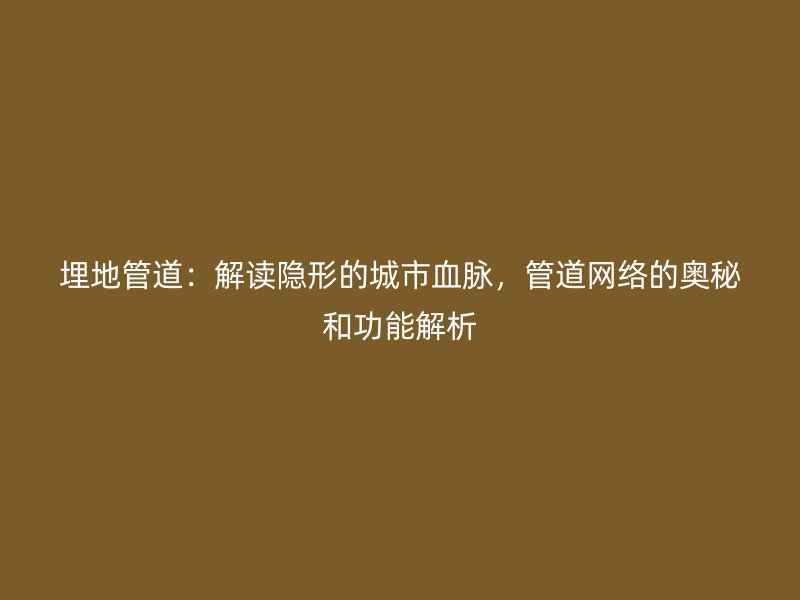 埋地管道:解读隐形的城市血脉,管道网络的奥秘和功能解析
