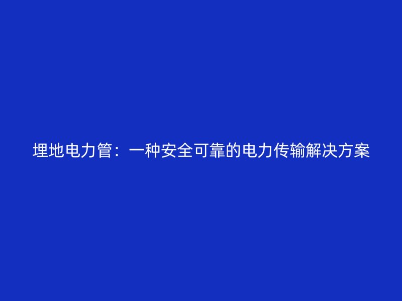 埋地电力管:一种安全可靠的电力传输解决方案
