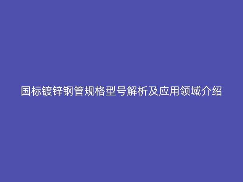 国标镀锌钢管规格型号解析及应用领域介绍