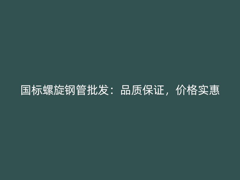 国标螺旋钢管批发:品质保证,价格实惠
