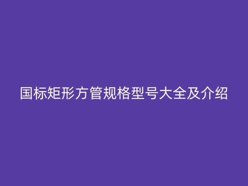 国标矩形方管规格型号大全及介绍