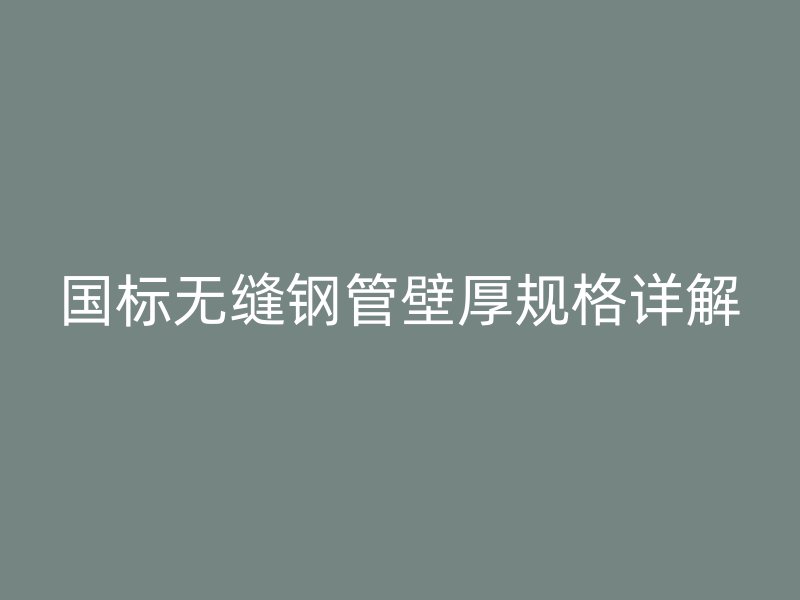 国标无缝钢管壁厚规格详解