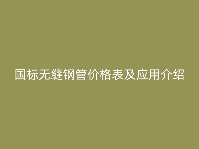 国标无缝钢管价格表及应用介绍