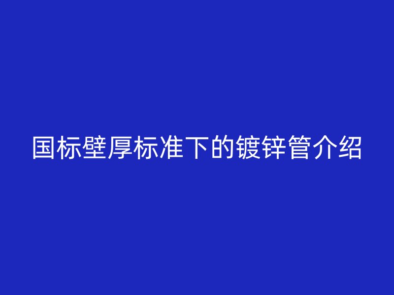 国标壁厚标准下的镀锌管介绍