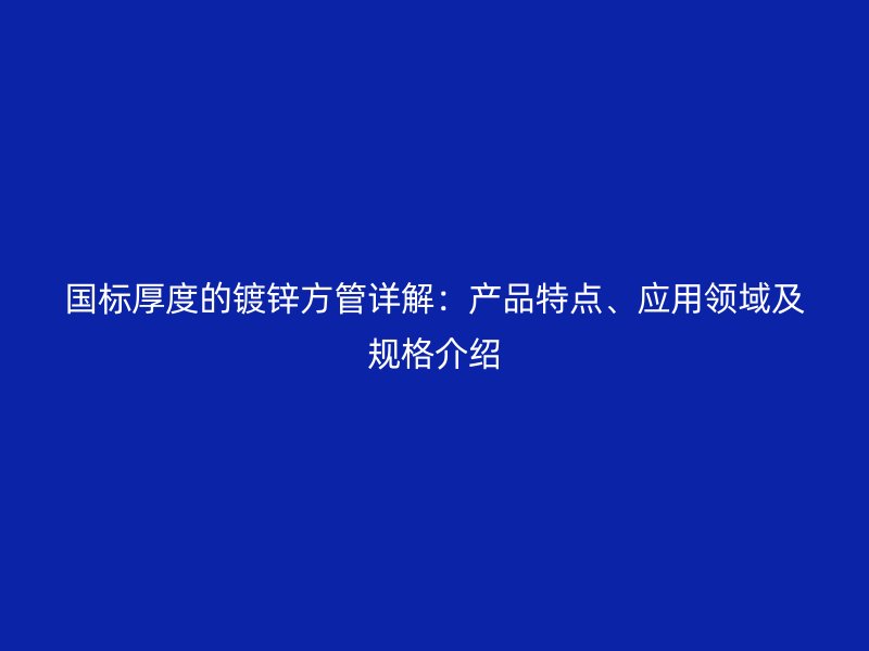 国标厚度的镀锌方管详解：产品特点、应用领域及规格介绍