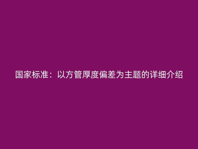 国家标准:以方管厚度偏差为主题的详细介绍