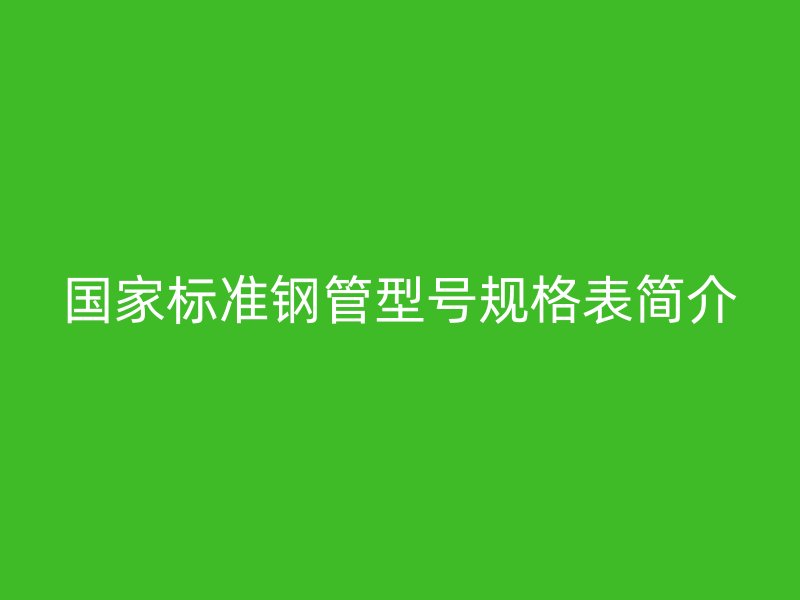 国家标准钢管型号规格表简介