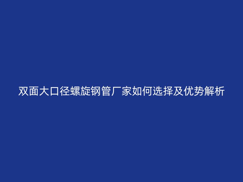双面大口径螺旋钢管厂家如何选择及优势解析