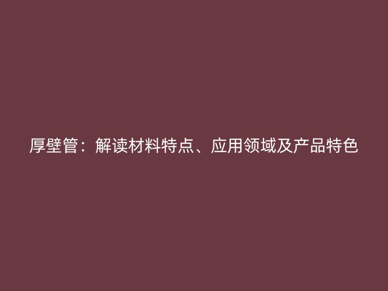 厚壁管：解读材料特点、应用领域及产品特色
