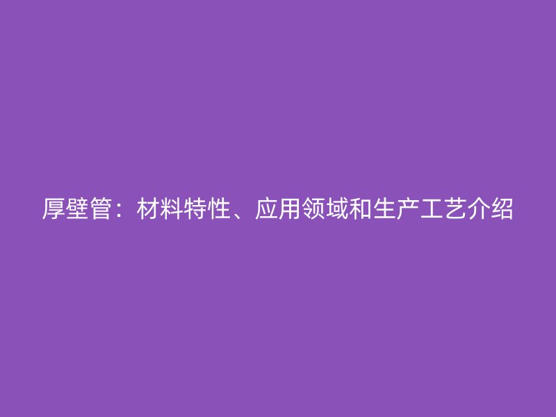 厚壁管：材料特性、应用领域和生产工艺介绍