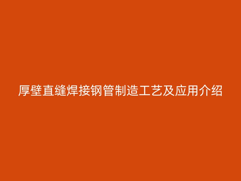 厚壁直缝焊接钢管制造工艺及应用介绍