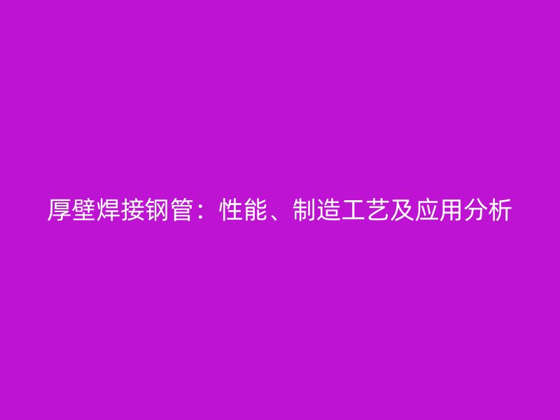 厚壁焊接钢管:性能、制造工艺及应用分析