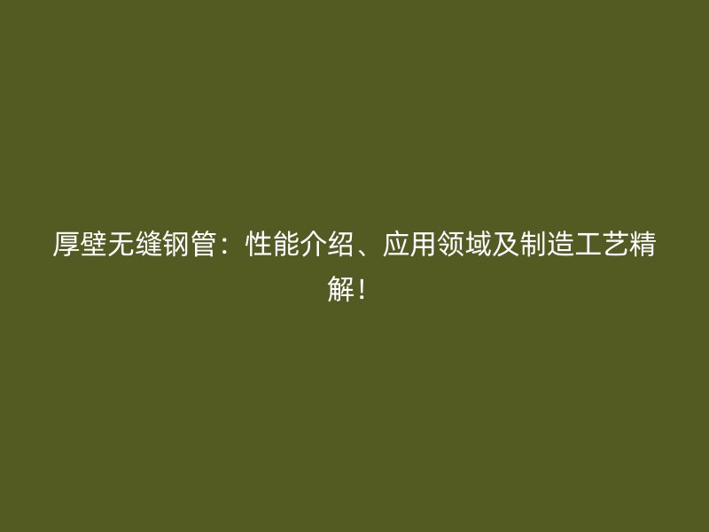 厚壁无缝钢管:性能介绍、应用领域及制造工艺精解!