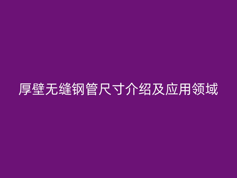 厚壁无缝钢管尺寸介绍及应用领域