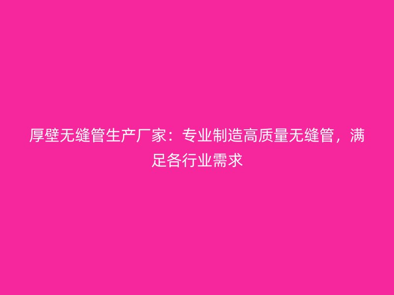 厚壁无缝管生产厂家:专业制造高质量无缝管,满足各行业需求
