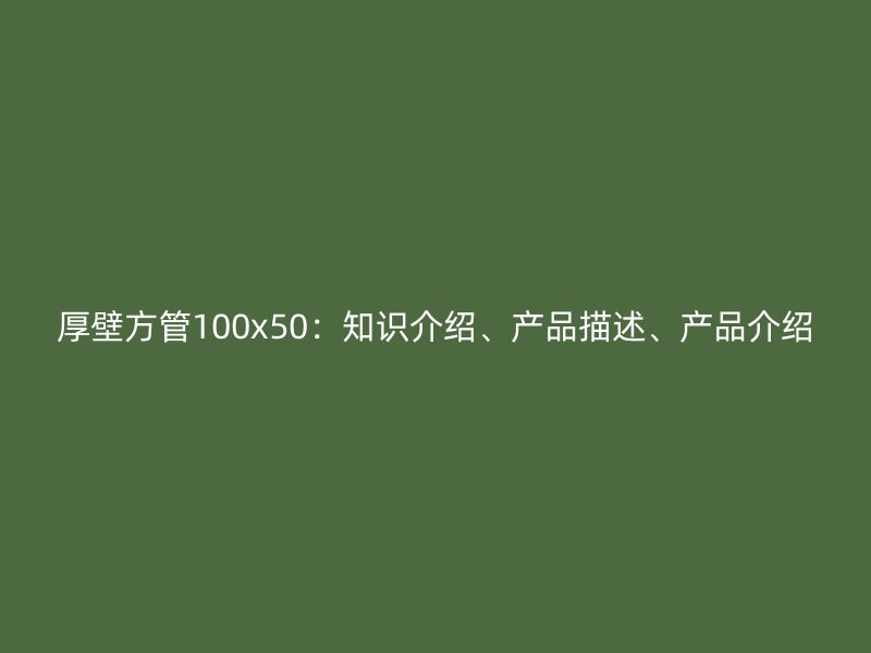 厚壁方管100x50:知识介绍、产品描述、产品介绍