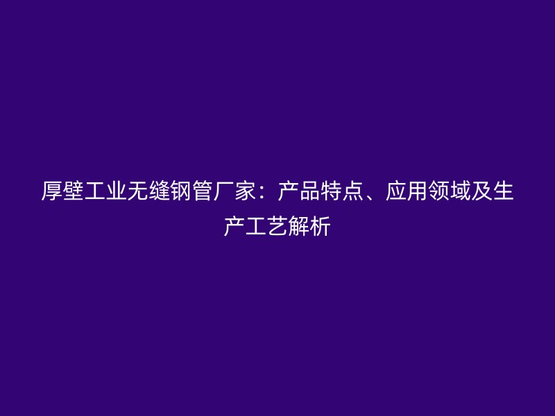 厚壁工业无缝钢管厂家:产品特点、应用领域及生产工艺解析