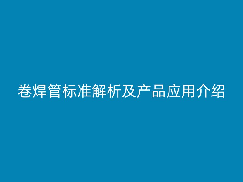 卷焊管标准解析及产品应用介绍