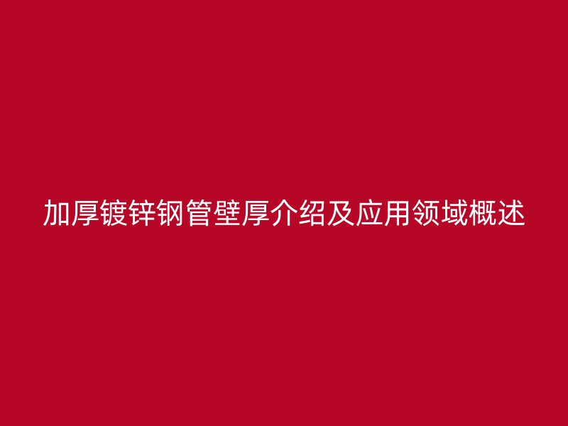加厚镀锌钢管壁厚介绍及应用领域概述