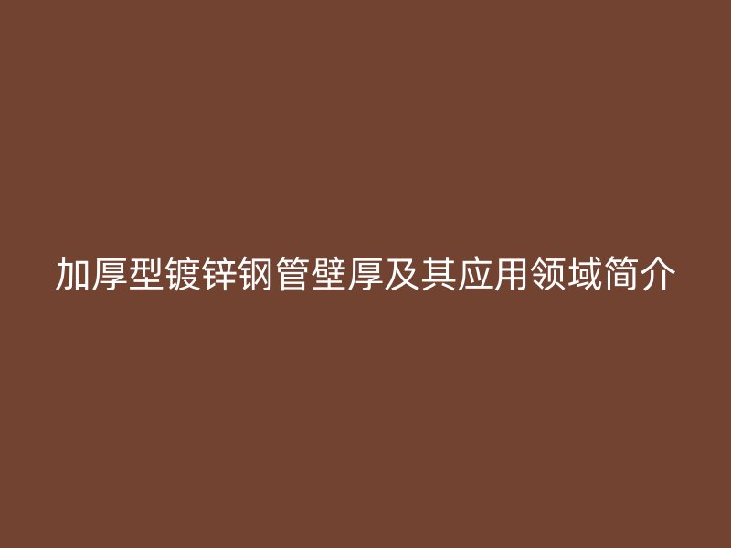 加厚型镀锌钢管壁厚及其应用领域简介