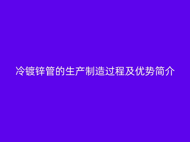 冷镀锌管的生产制造过程及优势简介