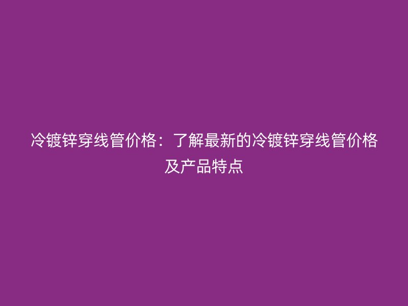 冷镀锌穿线管价格:了解最新的冷镀锌穿线管价格及产品特点