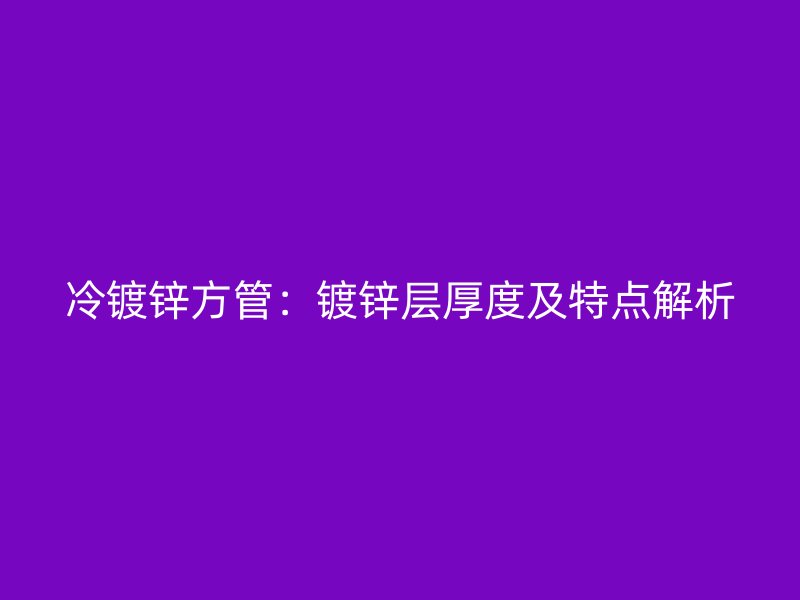 冷镀锌方管:镀锌层厚度及特点解析