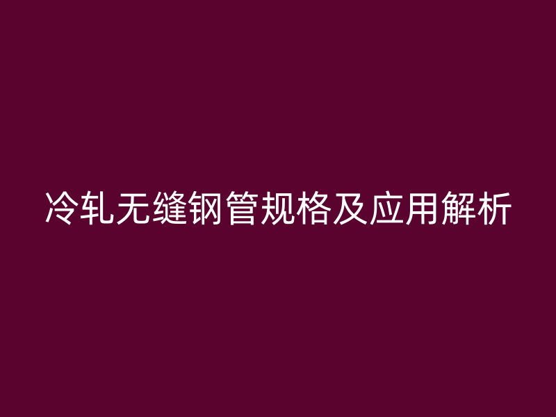 冷轧无缝钢管规格及应用解析