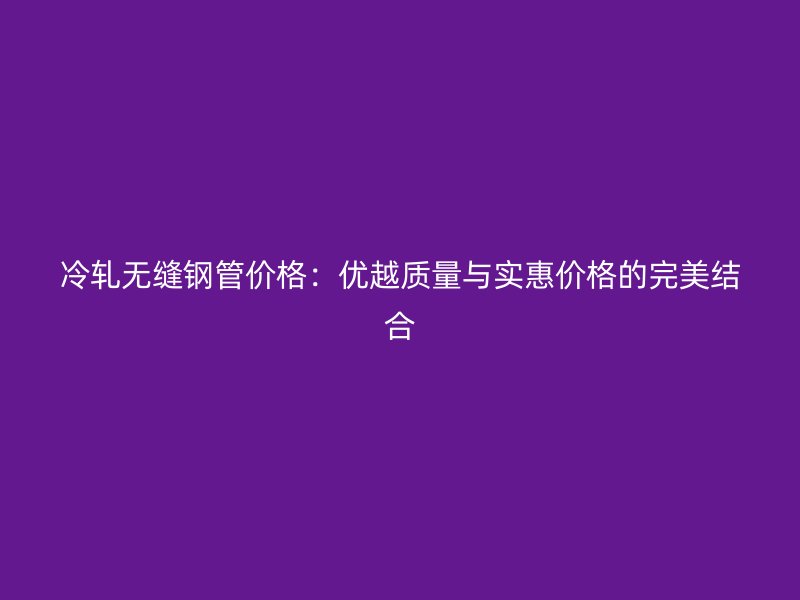 冷轧无缝钢管价格:优越质量与实惠价格的完美结合