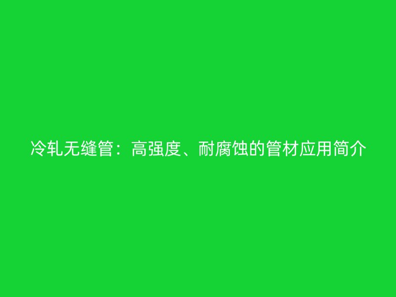 冷轧无缝管:高强度、耐腐蚀的管材应用简介