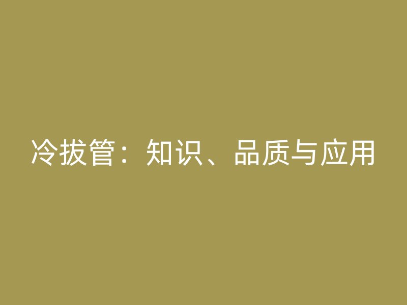 冷拔管:知识、品质与应用