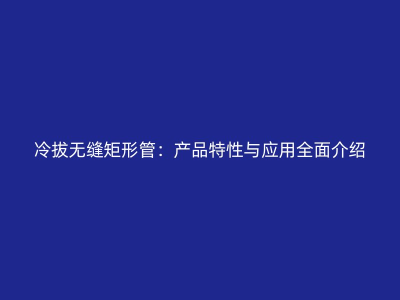 冷拔无缝矩形管:产品特性与应用全面介绍
