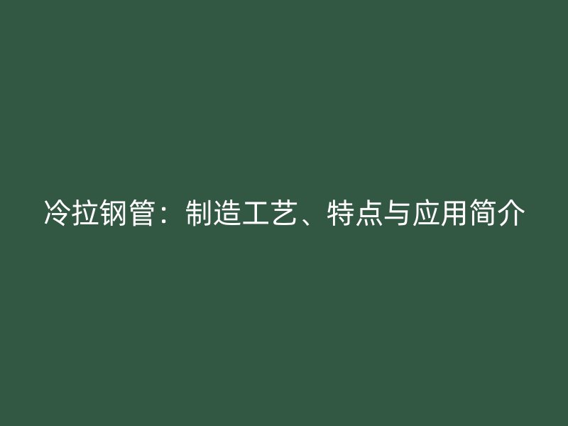 冷拉钢管:制造工艺、特点与应用简介