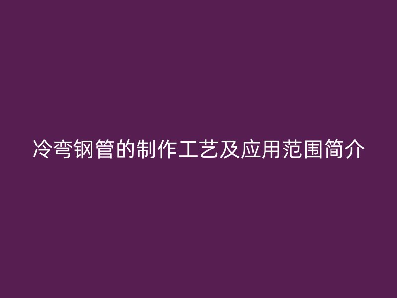 冷弯钢管的制作工艺及应用范围简介