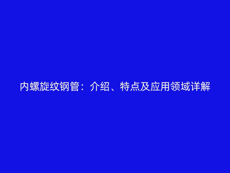内螺旋纹钢管:介绍、特点及应用领域详解