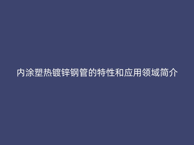 内涂塑热镀锌钢管的特性和应用领域简介