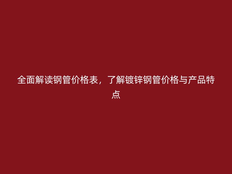 全面解读钢管价格表,了解镀锌钢管价格与产品特点