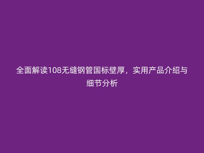 全面解读108无缝钢管国标壁厚,实用产品介绍与细节分析