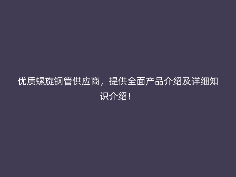 优质螺旋钢管供应商,提供全面产品介绍及详细知识介绍!