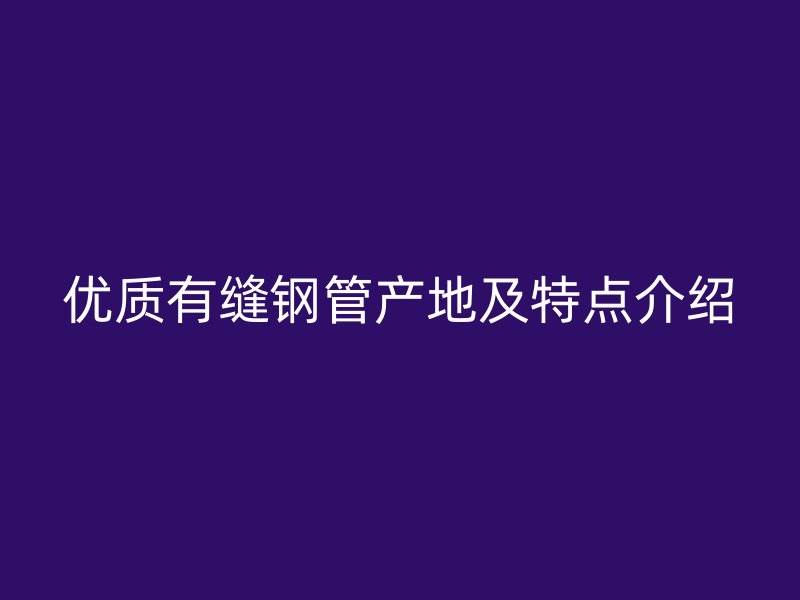 优质有缝钢管产地及特点介绍